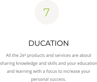 7  DUCATION All the 2e³ products and services are about sharing knowledge and skills and your education and learning with a focus to increase your personal success.