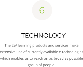 6  - TECHNOLOGY The 2e³ learning products and services make extensive use of currently available e-technologies which enables us to reach an as broad as possible group of people.